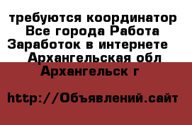 требуются координатор - Все города Работа » Заработок в интернете   . Архангельская обл.,Архангельск г.